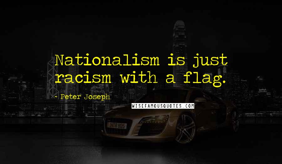 Peter Joseph Quotes: Nationalism is just racism with a flag.