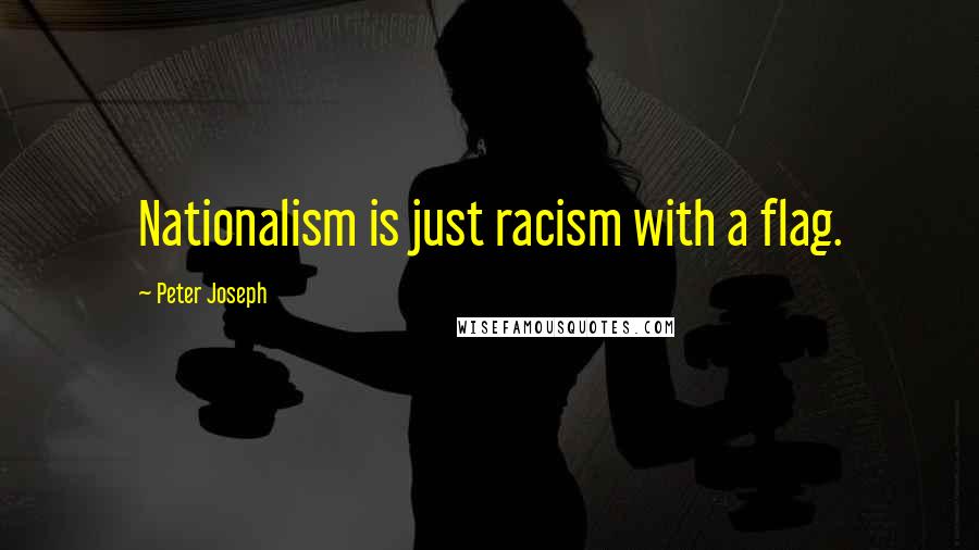 Peter Joseph Quotes: Nationalism is just racism with a flag.