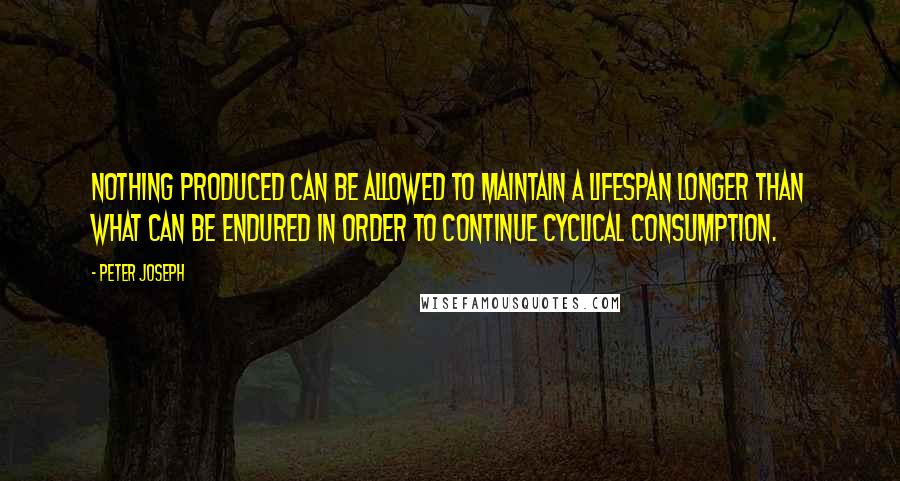 Peter Joseph Quotes: Nothing produced can be allowed to maintain a lifespan longer than what can be endured in order to continue cyclical consumption.