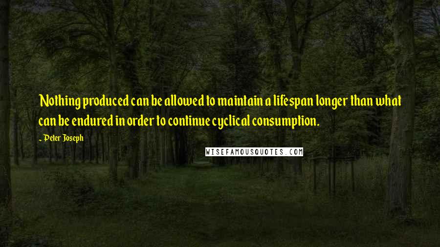 Peter Joseph Quotes: Nothing produced can be allowed to maintain a lifespan longer than what can be endured in order to continue cyclical consumption.