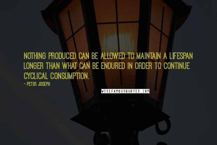 Peter Joseph Quotes: Nothing produced can be allowed to maintain a lifespan longer than what can be endured in order to continue cyclical consumption.