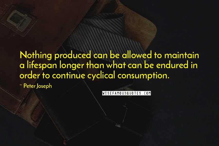 Peter Joseph Quotes: Nothing produced can be allowed to maintain a lifespan longer than what can be endured in order to continue cyclical consumption.