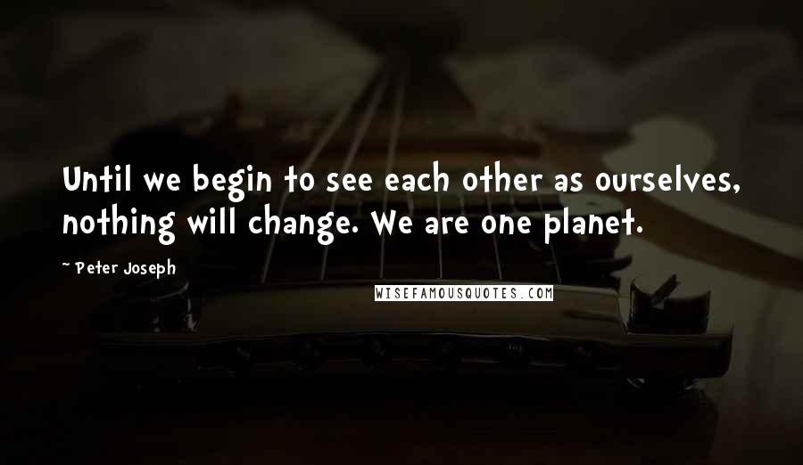 Peter Joseph Quotes: Until we begin to see each other as ourselves, nothing will change. We are one planet.