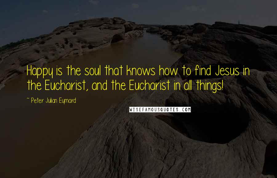 Peter Julian Eymard Quotes: Happy is the soul that knows how to find Jesus in the Eucharist, and the Eucharist in all things!