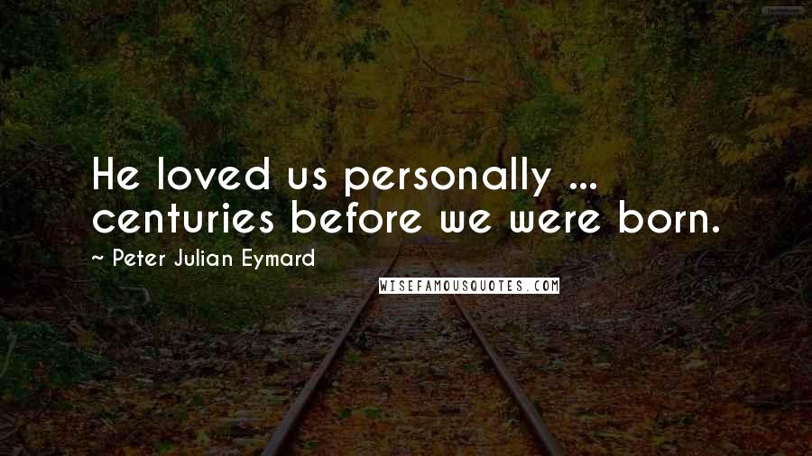 Peter Julian Eymard Quotes: He loved us personally ... centuries before we were born.