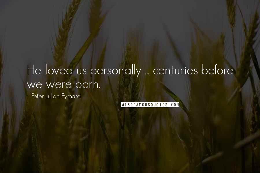Peter Julian Eymard Quotes: He loved us personally ... centuries before we were born.