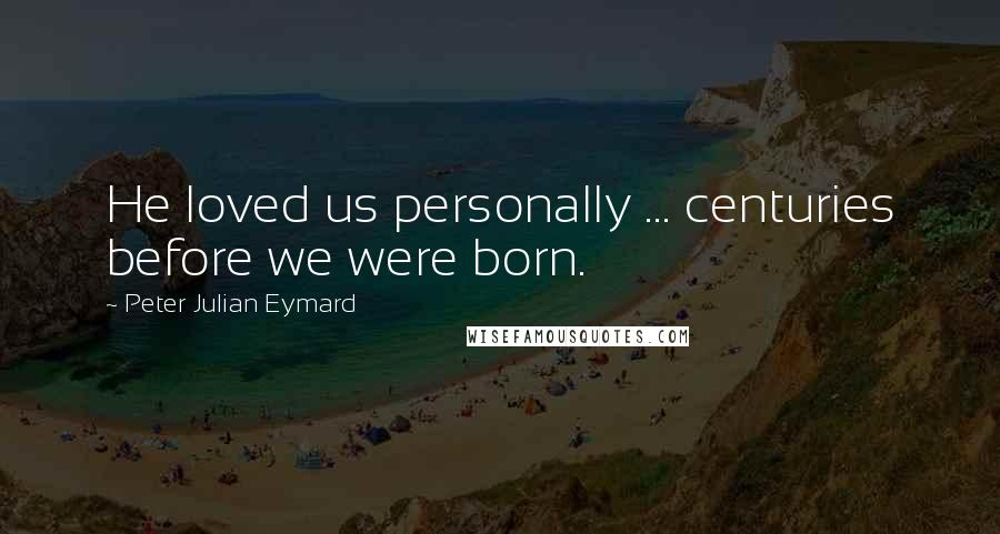 Peter Julian Eymard Quotes: He loved us personally ... centuries before we were born.