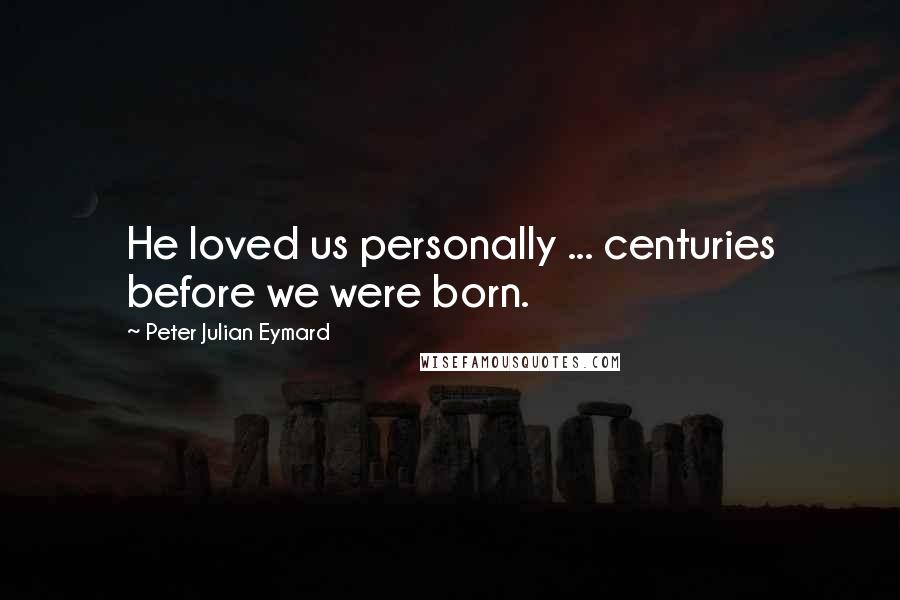 Peter Julian Eymard Quotes: He loved us personally ... centuries before we were born.