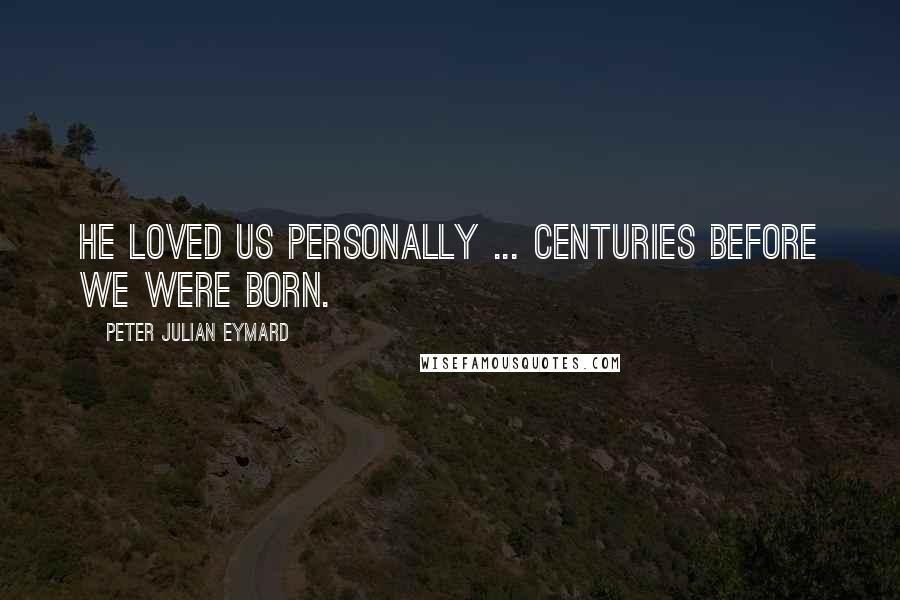 Peter Julian Eymard Quotes: He loved us personally ... centuries before we were born.