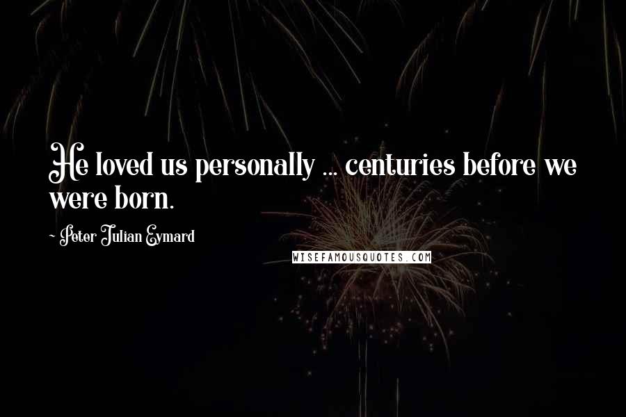 Peter Julian Eymard Quotes: He loved us personally ... centuries before we were born.