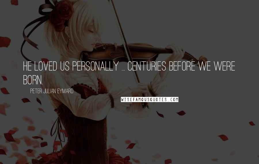 Peter Julian Eymard Quotes: He loved us personally ... centuries before we were born.