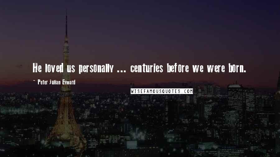Peter Julian Eymard Quotes: He loved us personally ... centuries before we were born.