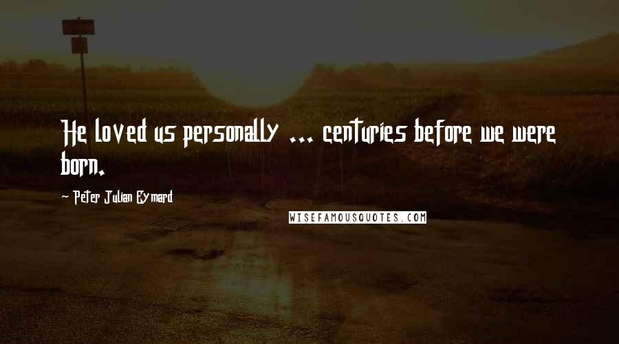 Peter Julian Eymard Quotes: He loved us personally ... centuries before we were born.
