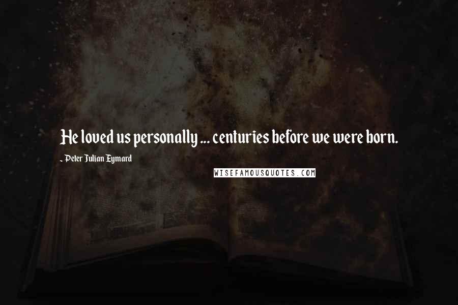 Peter Julian Eymard Quotes: He loved us personally ... centuries before we were born.