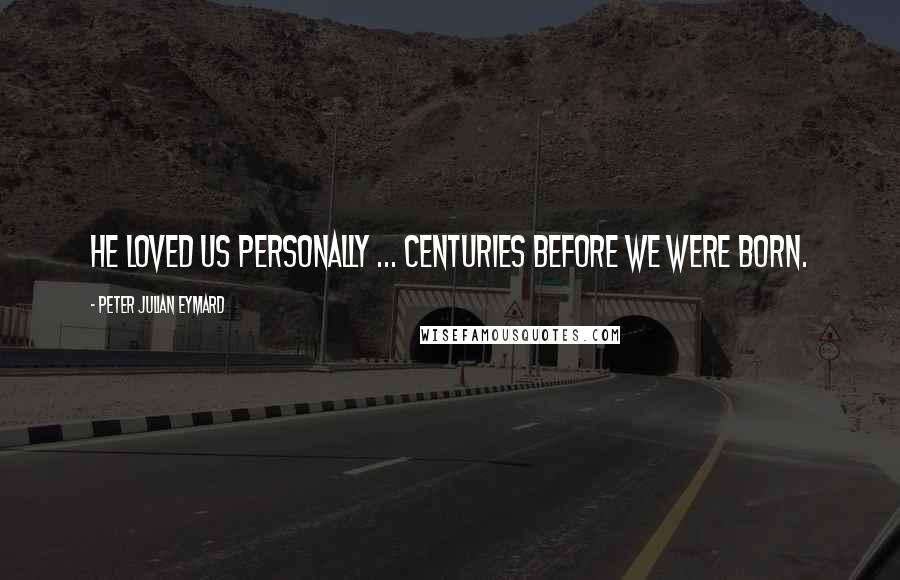 Peter Julian Eymard Quotes: He loved us personally ... centuries before we were born.