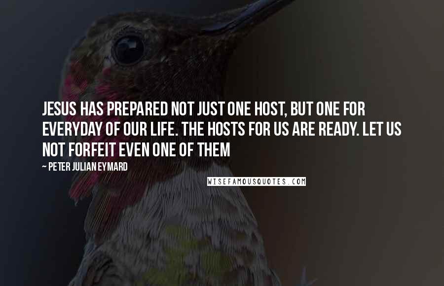 Peter Julian Eymard Quotes: Jesus has prepared not just one Host, but one for everyday of our life. The Hosts for us are ready. Let us not forfeit even one of them