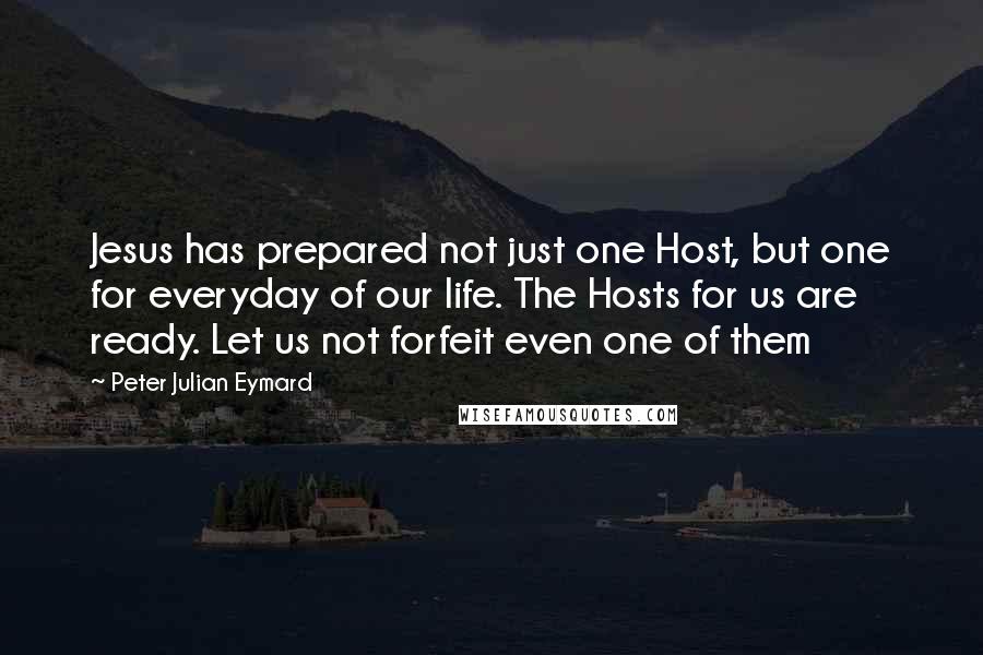 Peter Julian Eymard Quotes: Jesus has prepared not just one Host, but one for everyday of our life. The Hosts for us are ready. Let us not forfeit even one of them