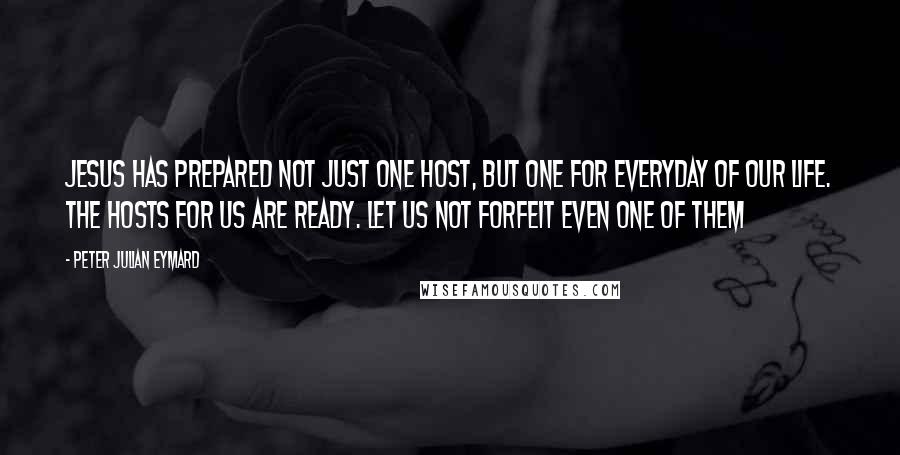 Peter Julian Eymard Quotes: Jesus has prepared not just one Host, but one for everyday of our life. The Hosts for us are ready. Let us not forfeit even one of them