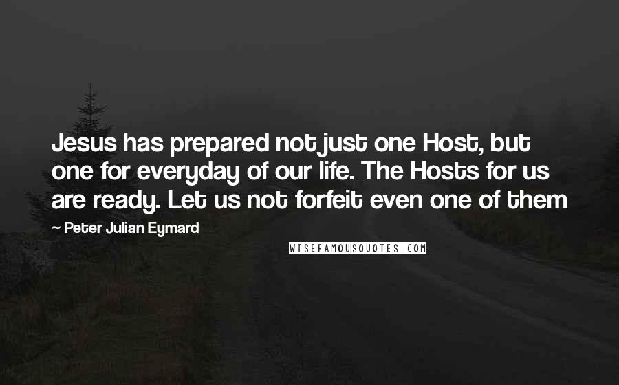 Peter Julian Eymard Quotes: Jesus has prepared not just one Host, but one for everyday of our life. The Hosts for us are ready. Let us not forfeit even one of them