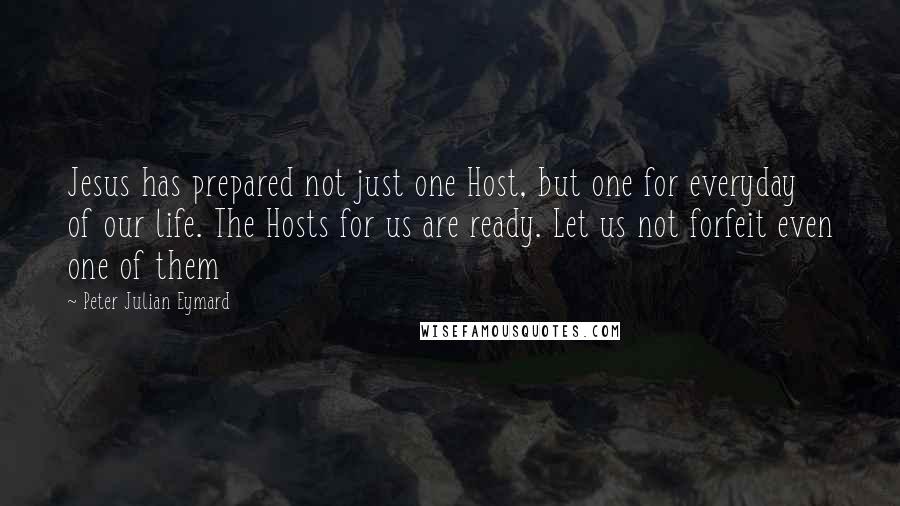 Peter Julian Eymard Quotes: Jesus has prepared not just one Host, but one for everyday of our life. The Hosts for us are ready. Let us not forfeit even one of them