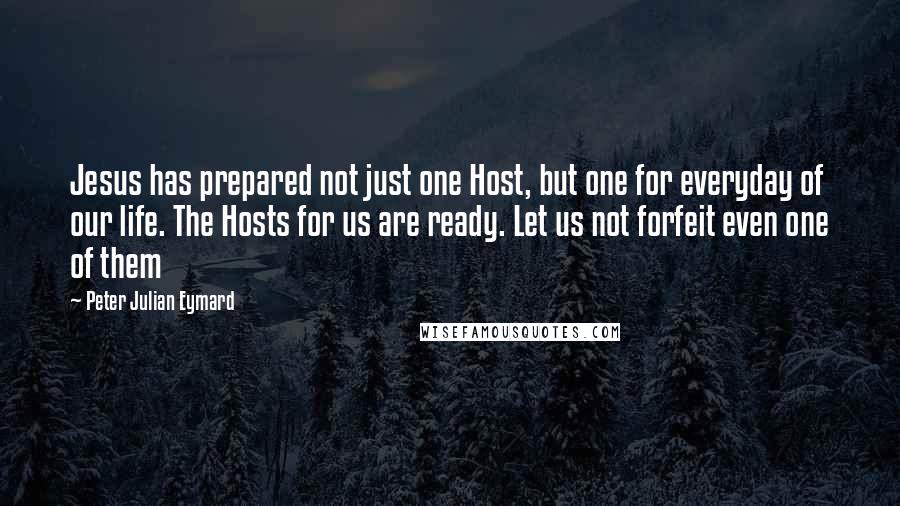 Peter Julian Eymard Quotes: Jesus has prepared not just one Host, but one for everyday of our life. The Hosts for us are ready. Let us not forfeit even one of them