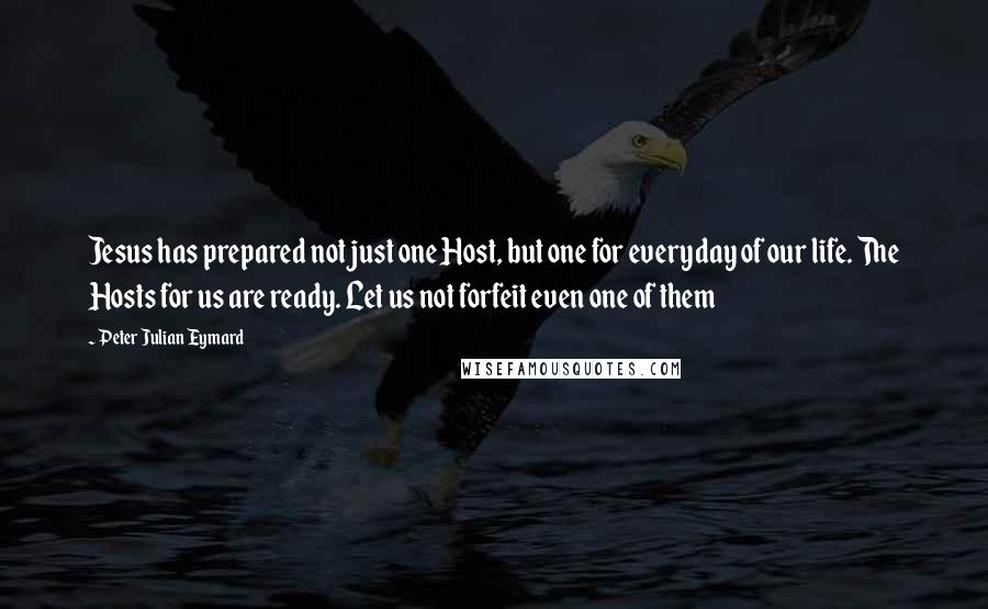 Peter Julian Eymard Quotes: Jesus has prepared not just one Host, but one for everyday of our life. The Hosts for us are ready. Let us not forfeit even one of them