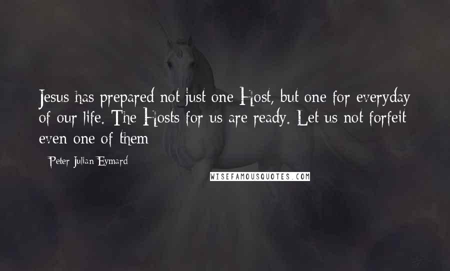Peter Julian Eymard Quotes: Jesus has prepared not just one Host, but one for everyday of our life. The Hosts for us are ready. Let us not forfeit even one of them