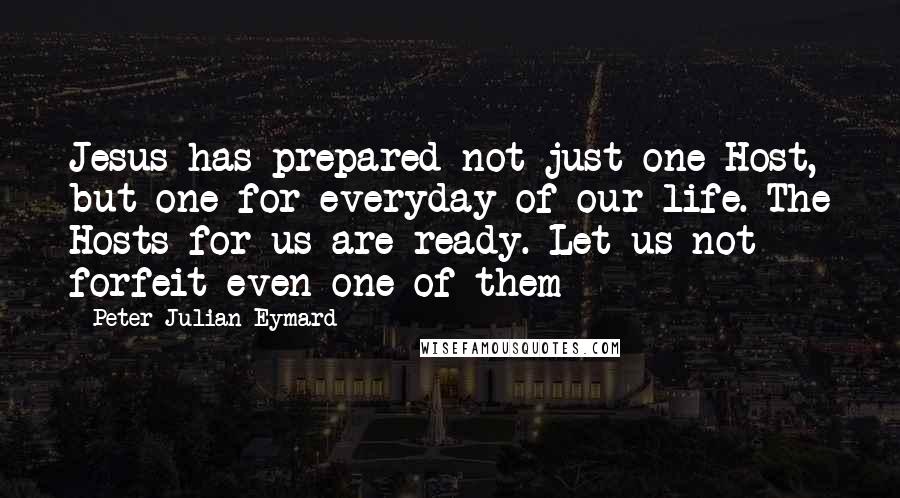Peter Julian Eymard Quotes: Jesus has prepared not just one Host, but one for everyday of our life. The Hosts for us are ready. Let us not forfeit even one of them