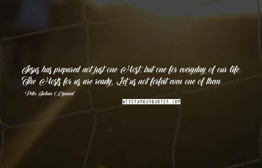 Peter Julian Eymard Quotes: Jesus has prepared not just one Host, but one for everyday of our life. The Hosts for us are ready. Let us not forfeit even one of them