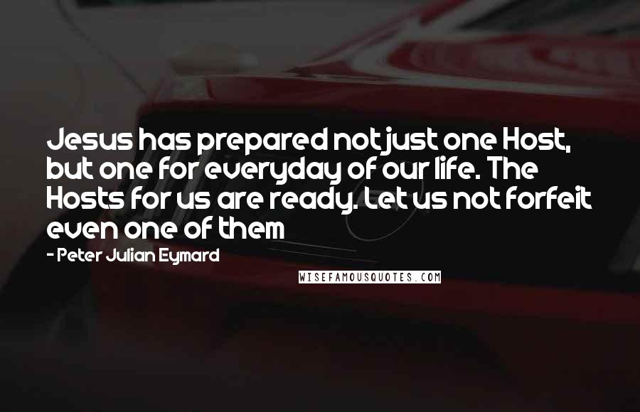 Peter Julian Eymard Quotes: Jesus has prepared not just one Host, but one for everyday of our life. The Hosts for us are ready. Let us not forfeit even one of them