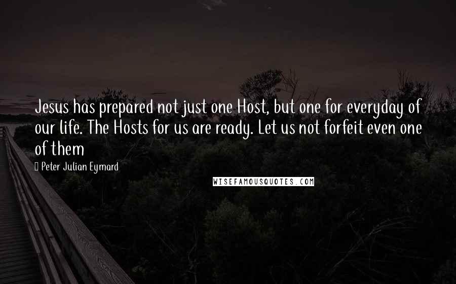 Peter Julian Eymard Quotes: Jesus has prepared not just one Host, but one for everyday of our life. The Hosts for us are ready. Let us not forfeit even one of them