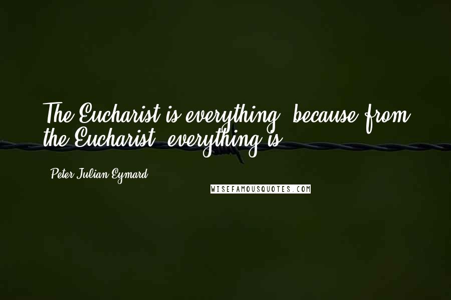 Peter Julian Eymard Quotes: The Eucharist is everything, because from the Eucharist, everything is