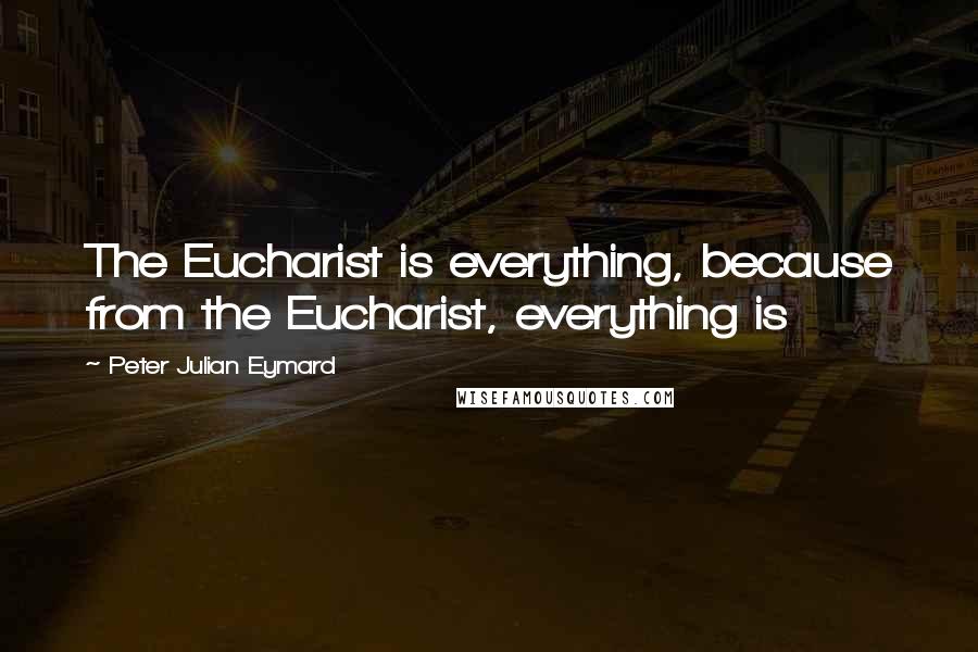 Peter Julian Eymard Quotes: The Eucharist is everything, because from the Eucharist, everything is