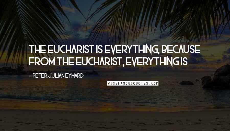 Peter Julian Eymard Quotes: The Eucharist is everything, because from the Eucharist, everything is