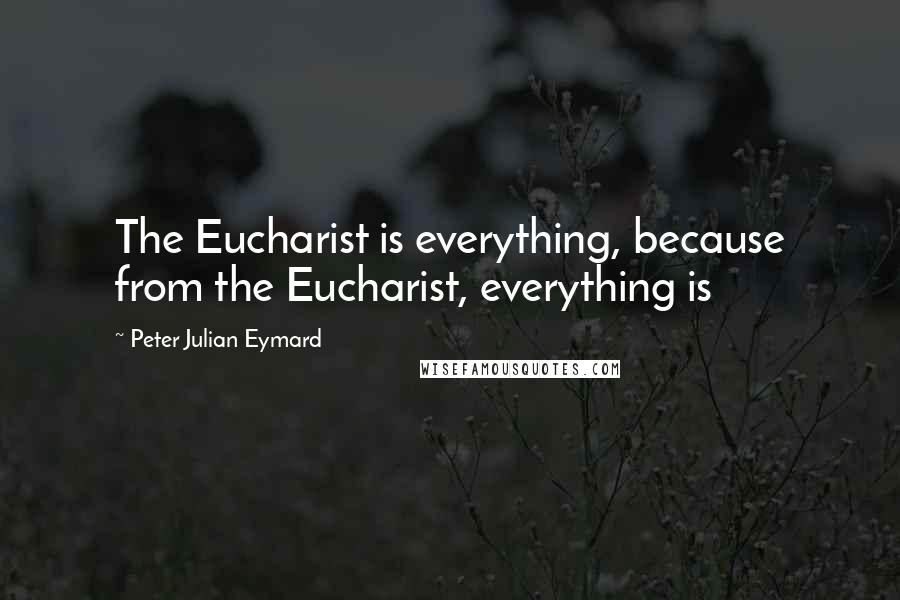 Peter Julian Eymard Quotes: The Eucharist is everything, because from the Eucharist, everything is