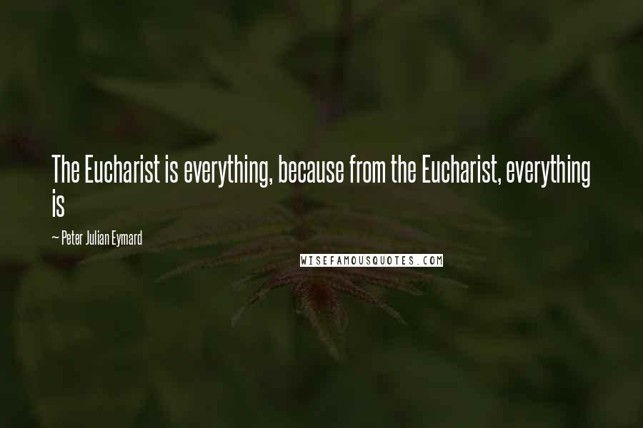 Peter Julian Eymard Quotes: The Eucharist is everything, because from the Eucharist, everything is