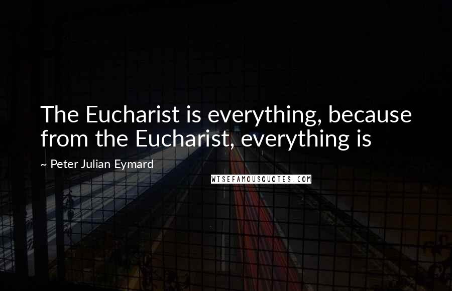 Peter Julian Eymard Quotes: The Eucharist is everything, because from the Eucharist, everything is