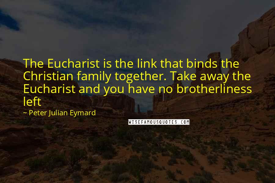 Peter Julian Eymard Quotes: The Eucharist is the link that binds the Christian family together. Take away the Eucharist and you have no brotherliness left