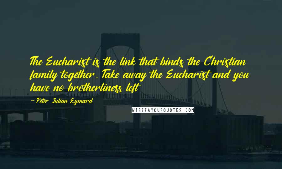 Peter Julian Eymard Quotes: The Eucharist is the link that binds the Christian family together. Take away the Eucharist and you have no brotherliness left