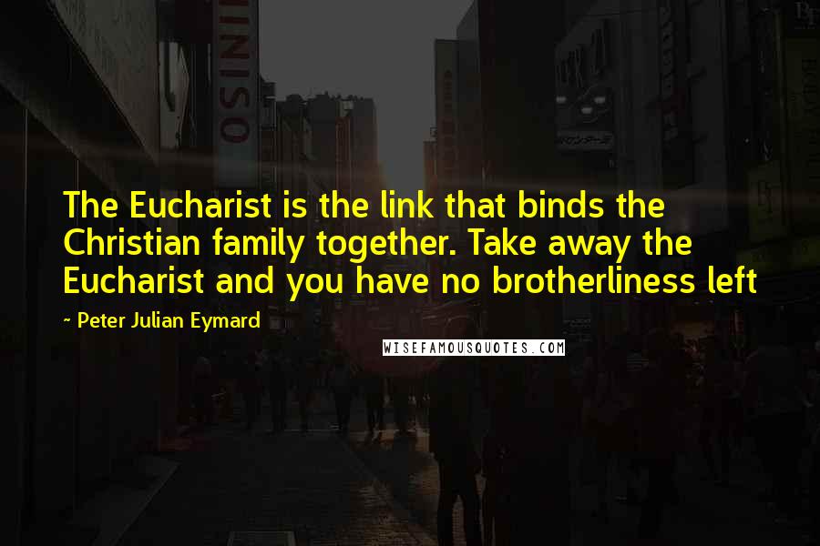 Peter Julian Eymard Quotes: The Eucharist is the link that binds the Christian family together. Take away the Eucharist and you have no brotherliness left