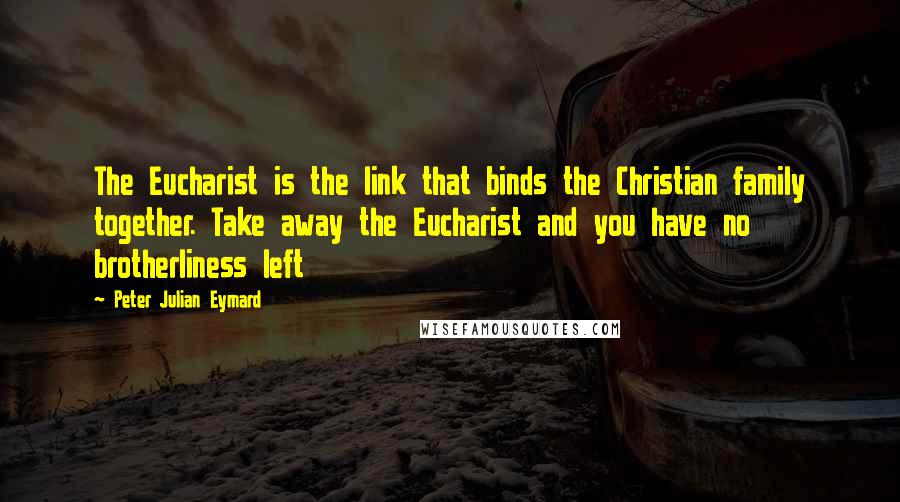 Peter Julian Eymard Quotes: The Eucharist is the link that binds the Christian family together. Take away the Eucharist and you have no brotherliness left