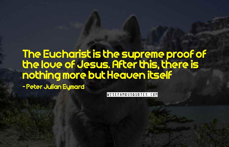 Peter Julian Eymard Quotes: The Eucharist is the supreme proof of the love of Jesus. After this, there is nothing more but Heaven itself