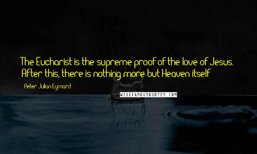 Peter Julian Eymard Quotes: The Eucharist is the supreme proof of the love of Jesus. After this, there is nothing more but Heaven itself