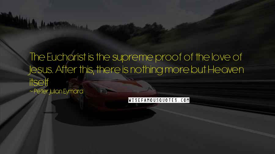 Peter Julian Eymard Quotes: The Eucharist is the supreme proof of the love of Jesus. After this, there is nothing more but Heaven itself