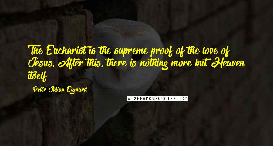 Peter Julian Eymard Quotes: The Eucharist is the supreme proof of the love of Jesus. After this, there is nothing more but Heaven itself