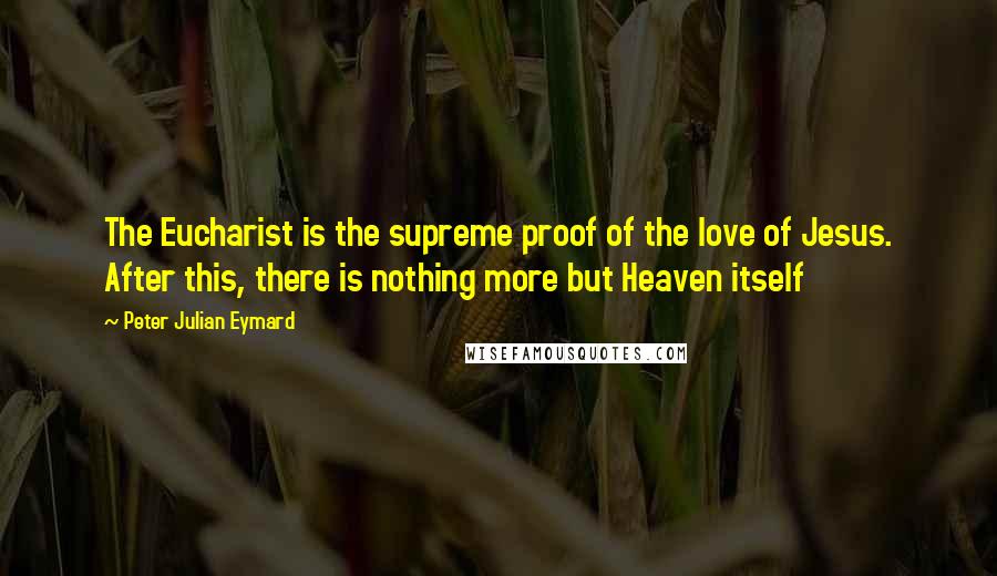 Peter Julian Eymard Quotes: The Eucharist is the supreme proof of the love of Jesus. After this, there is nothing more but Heaven itself