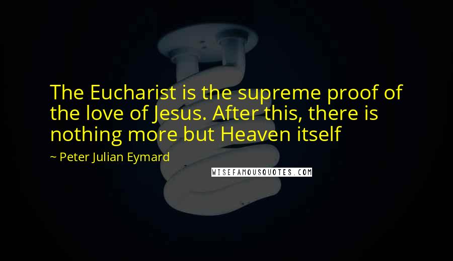 Peter Julian Eymard Quotes: The Eucharist is the supreme proof of the love of Jesus. After this, there is nothing more but Heaven itself