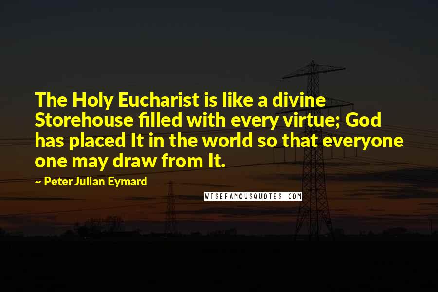 Peter Julian Eymard Quotes: The Holy Eucharist is like a divine Storehouse filled with every virtue; God has placed It in the world so that everyone one may draw from It.