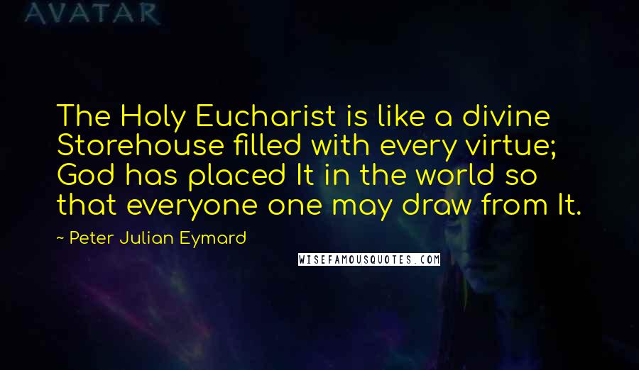 Peter Julian Eymard Quotes: The Holy Eucharist is like a divine Storehouse filled with every virtue; God has placed It in the world so that everyone one may draw from It.