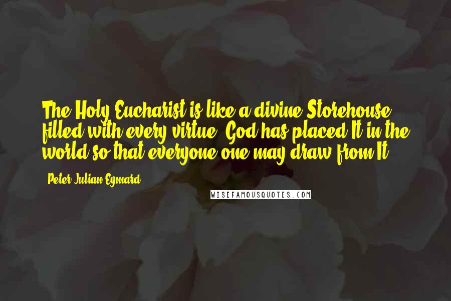Peter Julian Eymard Quotes: The Holy Eucharist is like a divine Storehouse filled with every virtue; God has placed It in the world so that everyone one may draw from It.